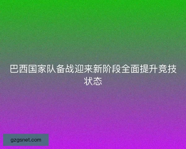 巴西国家队备战迎来新阶段全面提升竞技状态