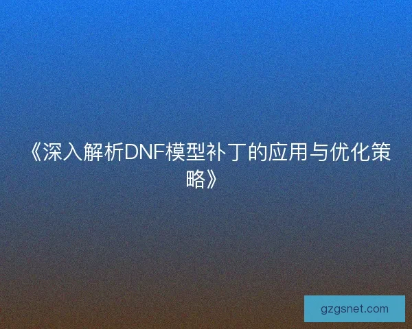 《深入解析DNF模型补丁的应用与优化策略》