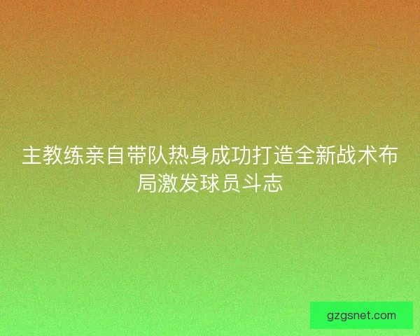 主教练亲自带队热身成功打造全新战术布局激发球员斗志