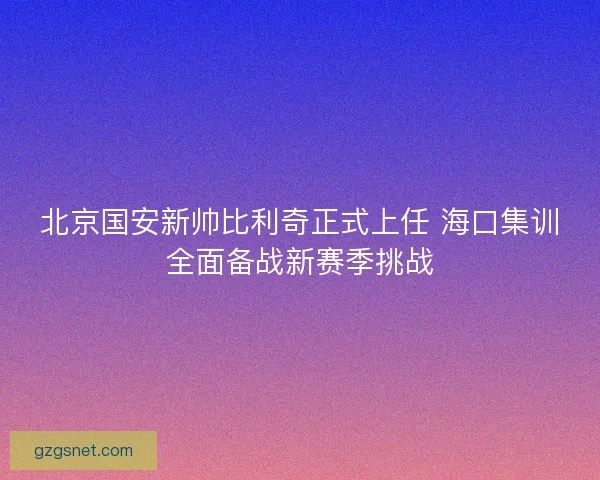 北京国安新帅比利奇正式上任 海口集训全面备战新赛季挑战