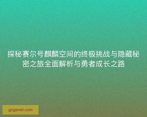 探秘赛尔号麒麟空间的终极挑战与隐藏秘密之旅全面解析与勇者成长之路