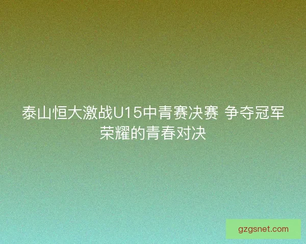泰山恒大激战U15中青赛决赛 争夺冠军荣耀的青春对决