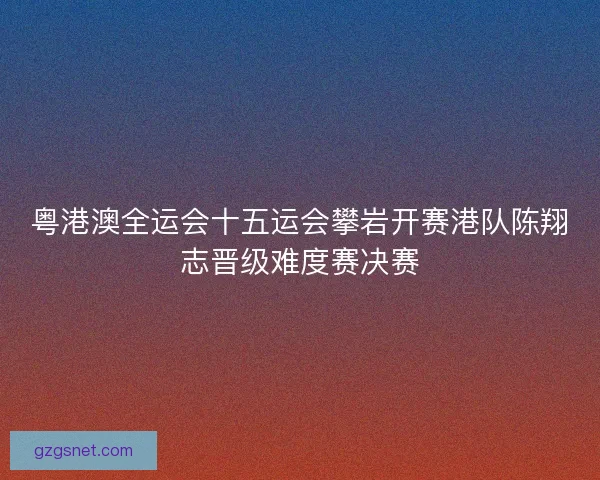 粤港澳全运会十五运会攀岩开赛港队陈翔志晋级难度赛决赛