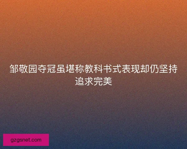 邹敬园夺冠虽堪称教科书式表现却仍坚持追求完美
