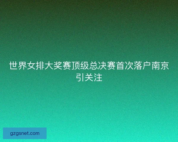 世界女排大奖赛顶级总决赛首次落户南京引关注