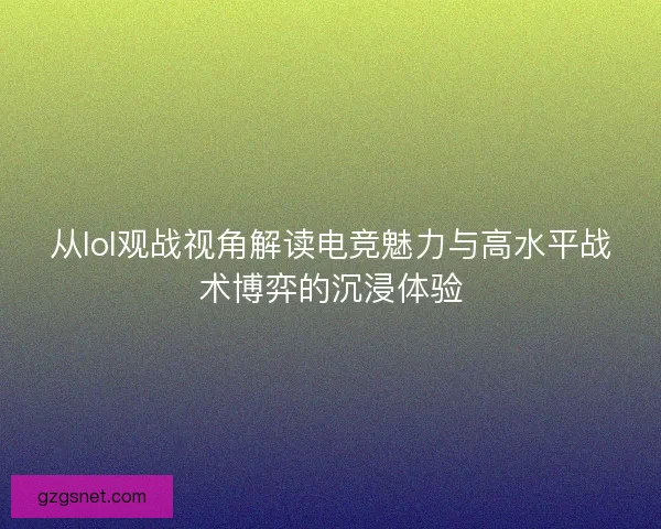 从lol观战视角解读电竞魅力与高水平战术博弈的沉浸体验